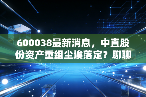 600038最新消息,中直股份资产重组尘埃落定?聊聊直升机龙头背后的投资逻辑与现实困境