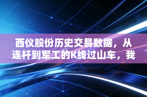 西仪股份历史交易数据,从连杆到军工的K线过山车,我们该如何在波动中寻找确定性?