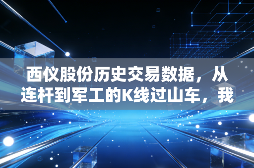 西仪股份历史交易数据,从连杆到军工的K线过山车,我们该如何在波动中寻找确定性?