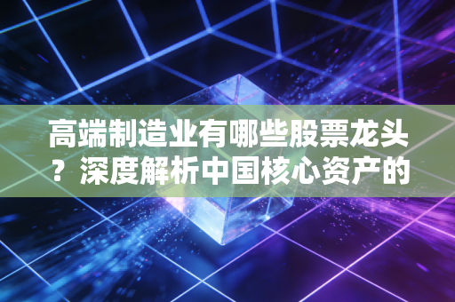 高端制造业有哪些股票龙头?深度解析中国核心资产的硬核力量