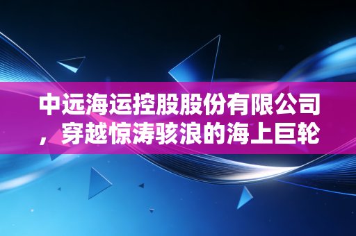 中远海运控股股份有限公司,穿越惊涛骇浪的海上巨轮,如何重塑全球贸易的韧性?