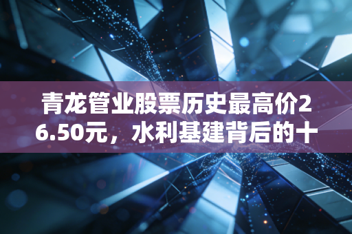 青龙管业股票历史最高价26.50元，水利基建背后的十年沉浮与投资启示