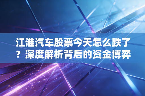江淮汽车股票今天怎么跌了？深度解析背后的资金博弈与华为光环下的冷思考