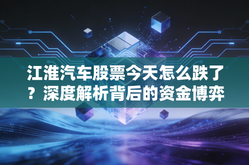 江淮汽车股票今天怎么跌了？深度解析背后的资金博弈与华为光环下的冷思考