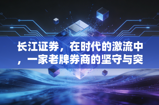 长江证券,在时代的激流中,一家老牌券商的坚守与突围