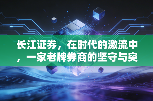 长江证券，在时代的激流中，一家老牌券商的坚守与突围