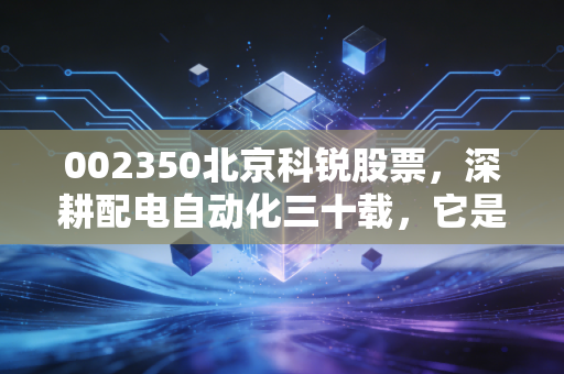 002350北京科锐股票，深耕配电自动化三十载，它是能源互联网时代的隐形冠军吗？