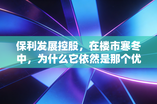 保利发展控股，在楼市寒冬中，为什么它依然是那个优等生？