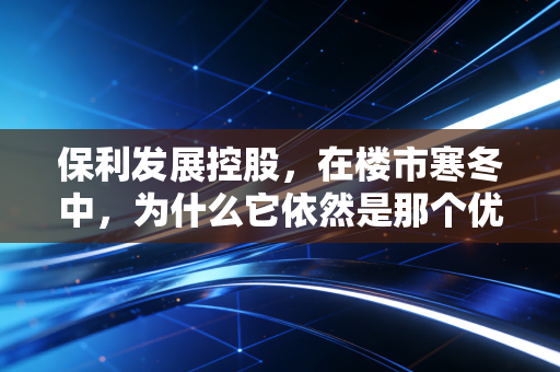 保利发展控股，在楼市寒冬中，为什么它依然是那个优等生？