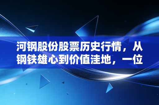 河钢股份股票历史行情,从钢铁雄心到价值洼地,一位老股民的周期感悟