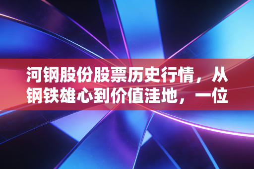 河钢股份股票历史行情，从钢铁雄心到价值洼地，一位老股民的周期感悟