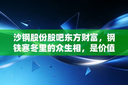 沙钢股份股吧东方财富,钢铁寒冬里的众生相,是价值洼地还是情绪的修罗场?