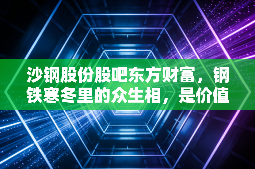 沙钢股份股吧东方财富，钢铁寒冬里的众生相，是价值洼地还是情绪的修罗场？