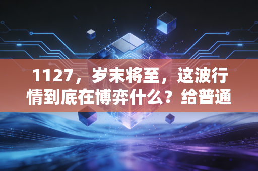 1127，岁末将至，这波行情到底在博弈什么？给普通投资者的几点掏心窝子建议
