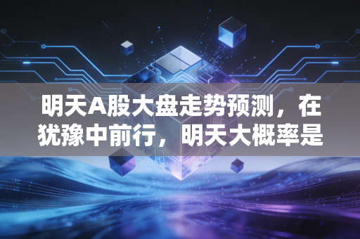 明天A股大盘走势预测,在犹豫中前行,明天大概率是先抑后扬的修复行情