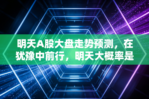 明天A股大盘走势预测，在犹豫中前行，明天大概率是先抑后扬的修复行情