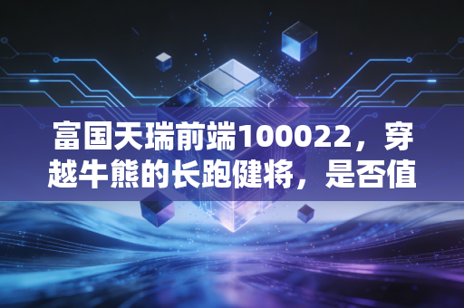 富国天瑞前端100022,穿越牛熊的长跑健将,是否值得你长期托付?