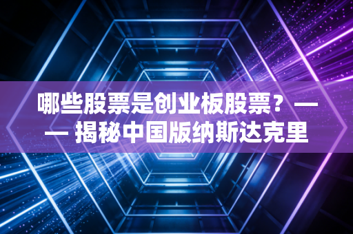 哪些股票是创业板股票?—— 揭秘中国版纳斯达克里的淘金与风险