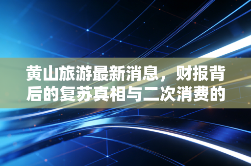 黄山旅游最新消息,财报背后的复苏真相与二次消费的破局之路