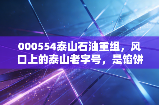 000554泰山石油重组,风口上的泰山老字号,是馅饼还是陷阱?