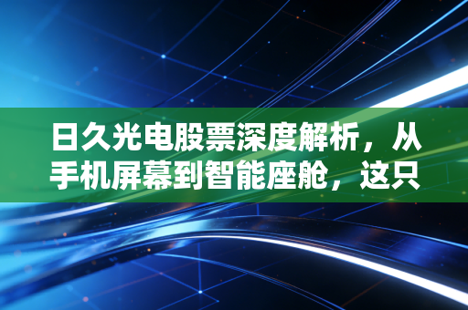 日久光电股票深度解析，从手机屏幕到智能座舱，这只隐形冠军到底值不值得长拿？