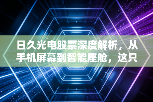 日久光电股票深度解析，从手机屏幕到智能座舱，这只隐形冠军到底值不值得长拿？