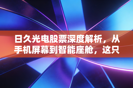 日久光电股票深度解析，从手机屏幕到智能座舱，这只隐形冠军到底值不值得长拿？