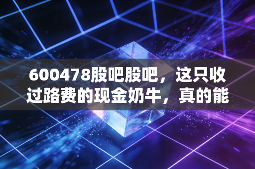 600478股吧股吧,这只收过路费的现金奶牛,真的能穿越牛熊吗?