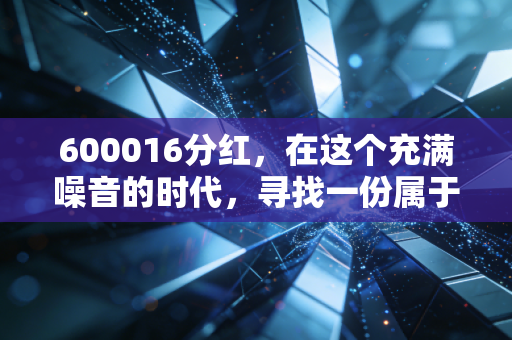 600016分红,在这个充满噪音的时代,寻找一份属于普通人的稳稳的幸福