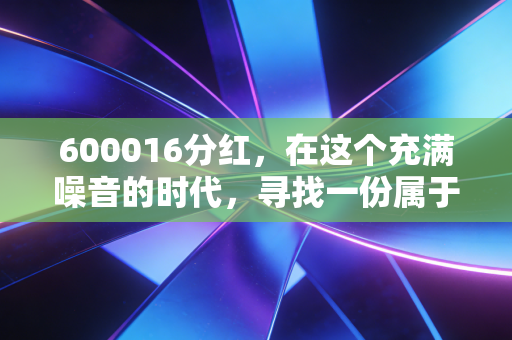 600016分红,在这个充满噪音的时代,寻找一份属于普通人的稳稳的幸福