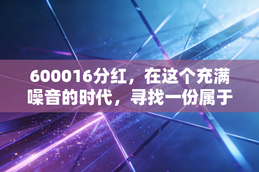 600016分红,在这个充满噪音的时代,寻找一份属于普通人的稳稳的幸福