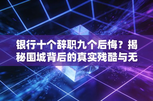 银行十个辞职九个后悔?揭秘围城背后的真实残酷与无奈