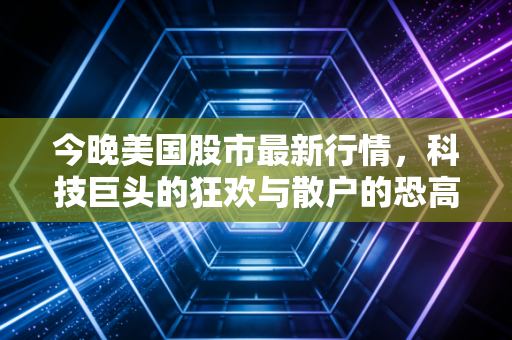 今晚美国股市最新行情,科技巨头的狂欢与散户的恐高症,我们该何去何从?