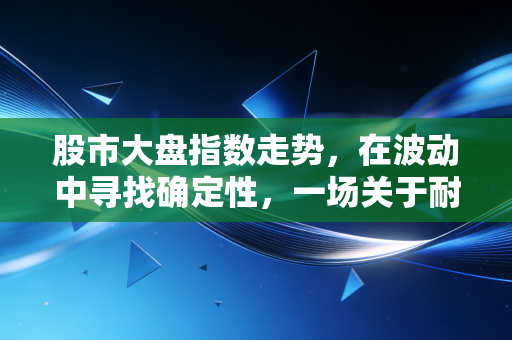 股市大盘指数走势,在波动中寻找确定性,一场关于耐心与认知的长期博弈