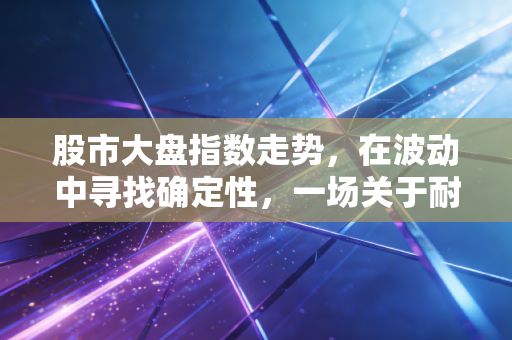 股市大盘指数走势,在波动中寻找确定性,一场关于耐心与认知的长期博弈