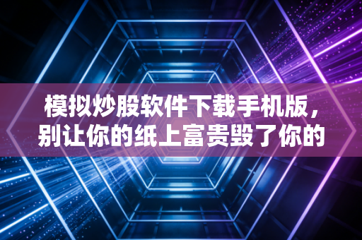 模拟炒股软件下载手机版，别让你的纸上富贵毁了你的投资生涯，这才是新手该有的姿势