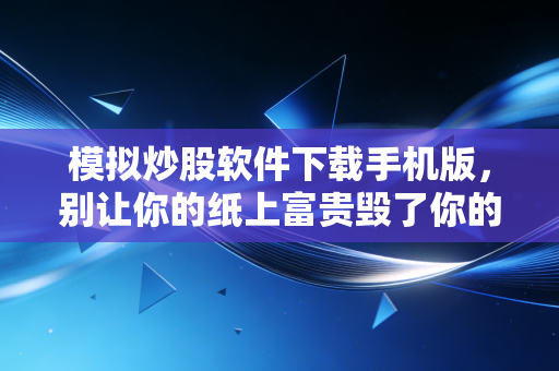 模拟炒股软件下载手机版，别让你的纸上富贵毁了你的投资生涯，这才是新手该有的姿势
