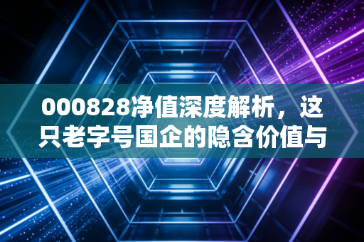 000828净值深度解析,这只老字号国企的隐含价值与投资启示