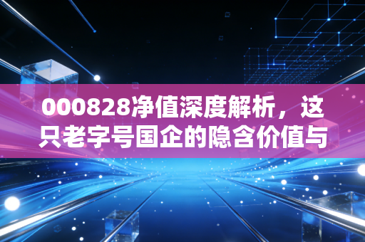 000828净值深度解析,这只老字号国企的隐含价值与投资启示