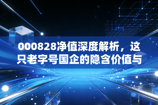 000828净值深度解析,这只老字号国企的隐含价值与投资启示