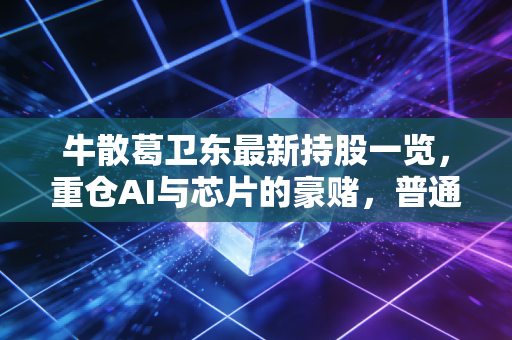 牛散葛卫东最新持股一览,重仓AI与芯片的豪赌,普通散户该不该抄作业?
