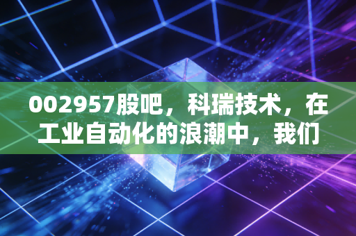 002957股吧,科瑞技术,在工业自动化的浪潮中,我们到底是在赌博还是在投资?