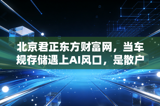 北京君正东方财富网,当车规存储遇上AI风口,是散户的狂欢还是价值的回归?