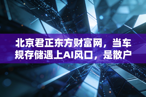 北京君正东方财富网,当车规存储遇上AI风口,是散户的狂欢还是价值的回归?