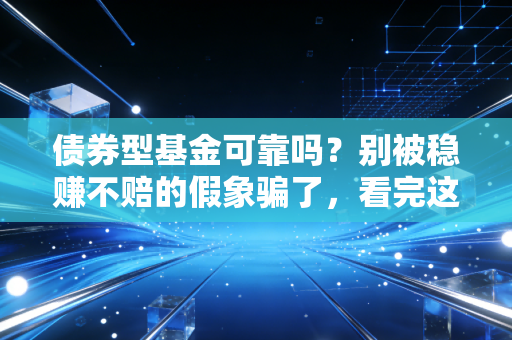 债券型基金可靠吗?别被稳赚不赔的假象骗了,看完这篇再决定