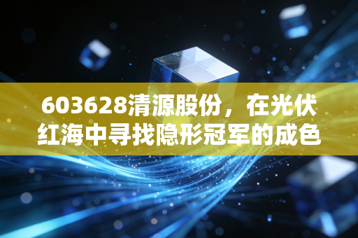 603628清源股份,在光伏红海中寻找隐形冠军的成色