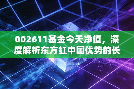 002611基金今天净值,深度解析东方红中国优势的长跑困境与破局之道