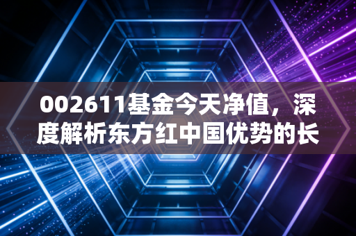 002611基金今天净值,深度解析东方红中国优势的长跑困境与破局之道