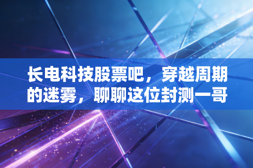 长电科技股票吧,穿越周期的迷雾,聊聊这位封测一哥的成色与未来
