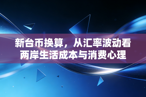 新台币换算,从汇率波动看两岸生活成本与消费心理